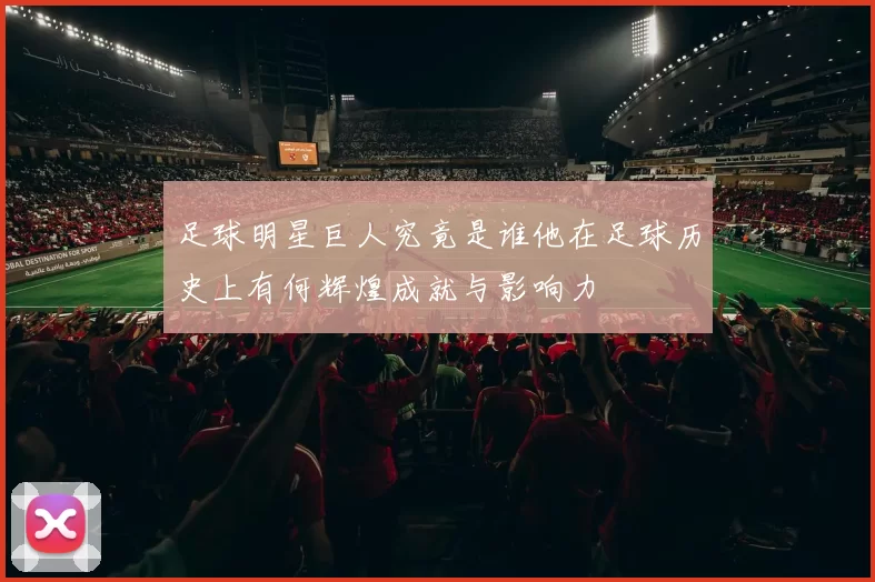 足球明星巨人究竟是谁他在足球历史上有何辉煌成就与影响力