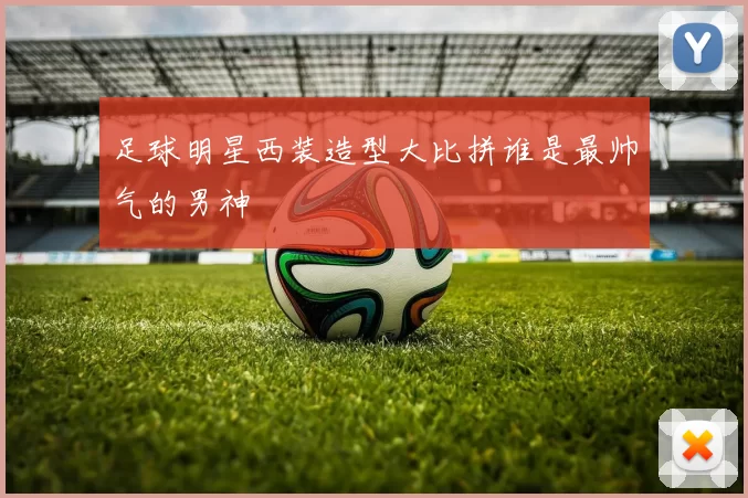 足球明星西装造型大比拼谁是最帅气的男神