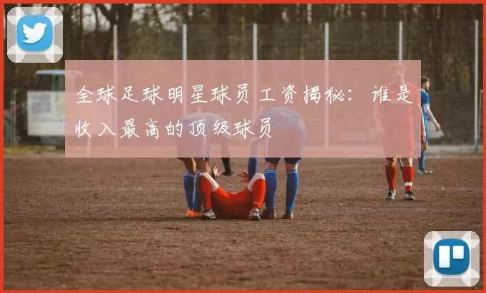 全球足球明星球员工资揭秘：谁是收入最高的顶级球员