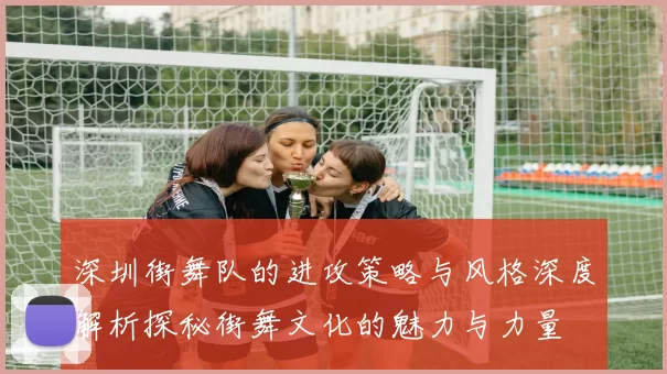 深圳街舞队的进攻策略与风格深度解析探秘街舞文化的魅力与力量