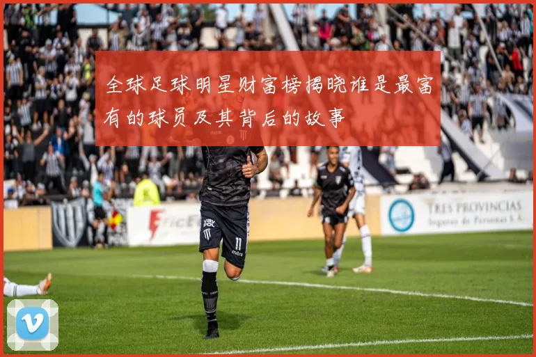 全球足球明星财富榜揭晓谁是最富有的球员及其背后的故事