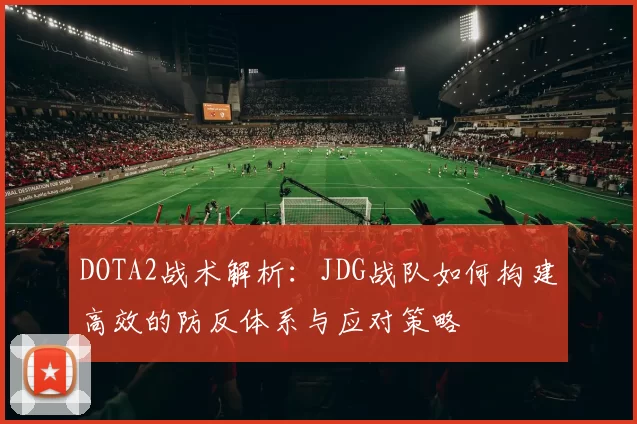 DOTA2战术解析：JDG战队如何构建高效的防反体系与应对策略