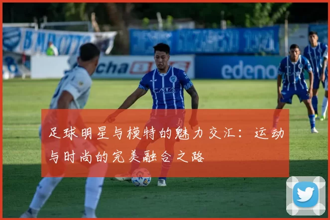 足球明星与模特的魅力交汇：运动与时尚的完美融合之路
