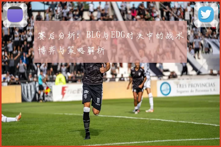 赛后分析：BLG与EDG对决中的战术博弈与策略解析