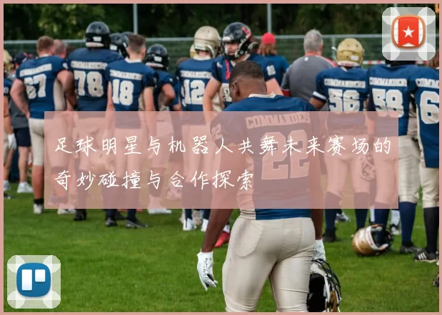 足球明星与机器人共舞未来赛场的奇妙碰撞与合作探索