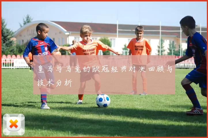 皇马与马竞的欧冠经典对决回顾与技术分析