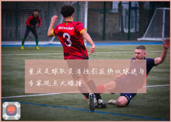 重庆足球队灵活性引发热议球迷与专家观点大碰撞