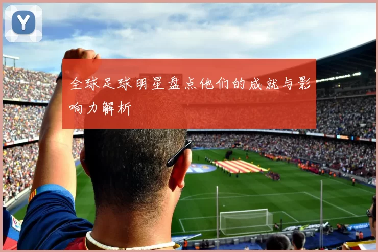 全球足球明星盘点他们的成就与影响力解析