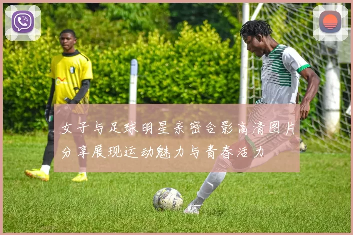 女子与足球明星亲密合影高清图片分享展现运动魅力与青春活力