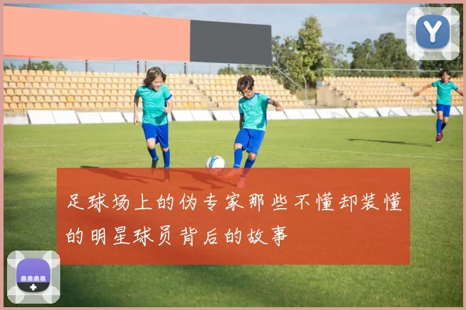 足球场上的伪专家那些不懂却装懂的明星球员背后的故事