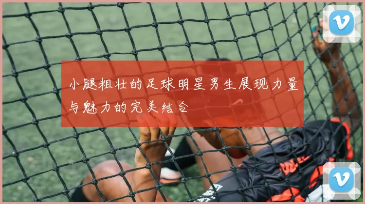 小腿粗壮的足球明星男生展现力量与魅力的完美结合