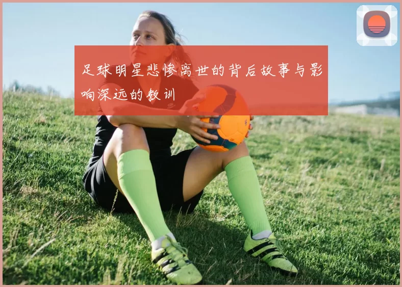 足球明星悲惨离世的背后故事与影响深远的教训