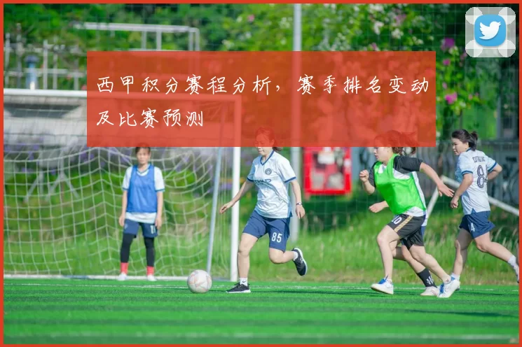 西甲积分赛程分析，赛季排名变动及比赛预测