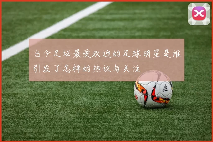 当今足坛最受欢迎的足球明星是谁引发了怎样的热议与关注